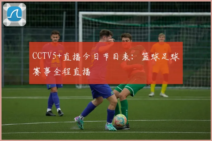CCTV5+直播今日节目表：篮球足球赛事全程直播