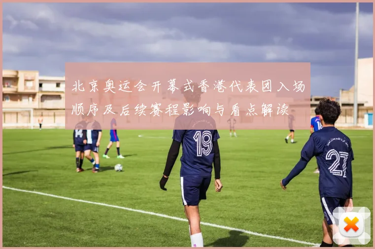 北京奥运会开幕式香港代表团入场顺序及后续赛程影响与看点解读