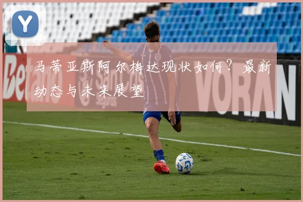 马蒂亚斯阿尔梅达现状如何？最新动态与未来展望