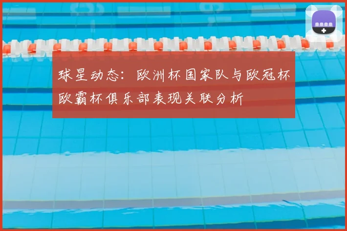 球星动态：欧洲杯国家队与欧冠杯欧霸杯俱乐部表现关联分析