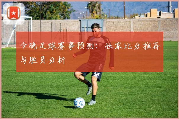 今晚足球赛事预测：独家比分推荐与胜负分析