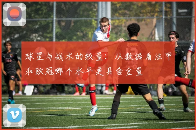 球星与战术的较量：从数据看法甲和欧冠哪个水平更具含金量