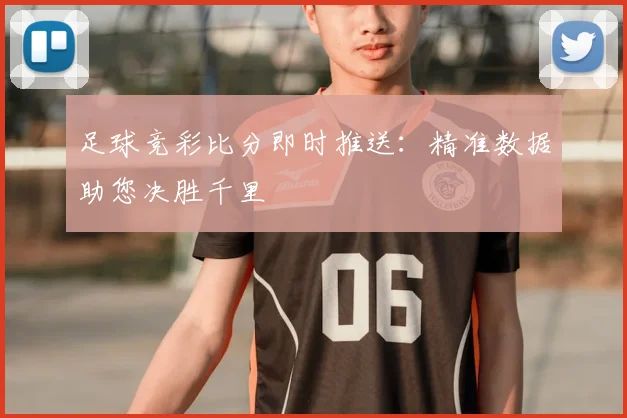 足球竞彩比分即时推送：精准数据助您决胜千里
