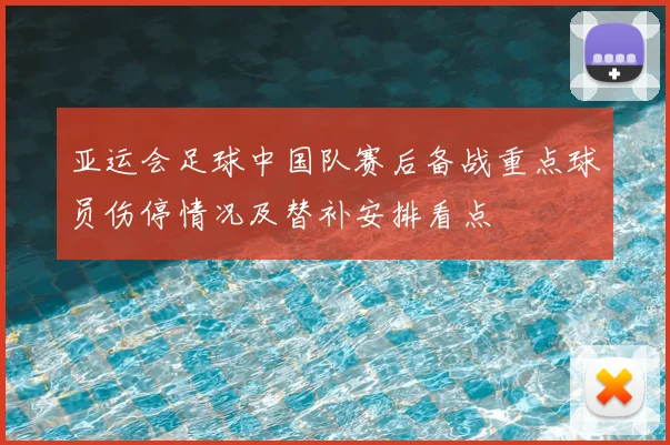 亚运会足球中国队赛后备战重点球员伤停情况及替补安排看点