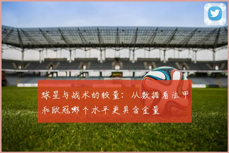 球星与战术的较量：从数据看法甲和欧冠哪个水平更具含金量