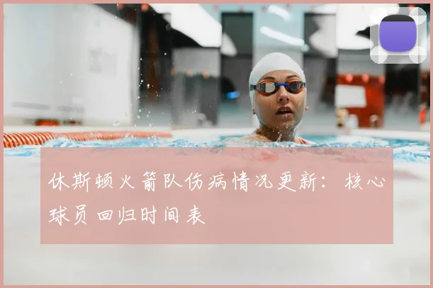 休斯顿火箭队伤病情况更新：核心球员回归时间表