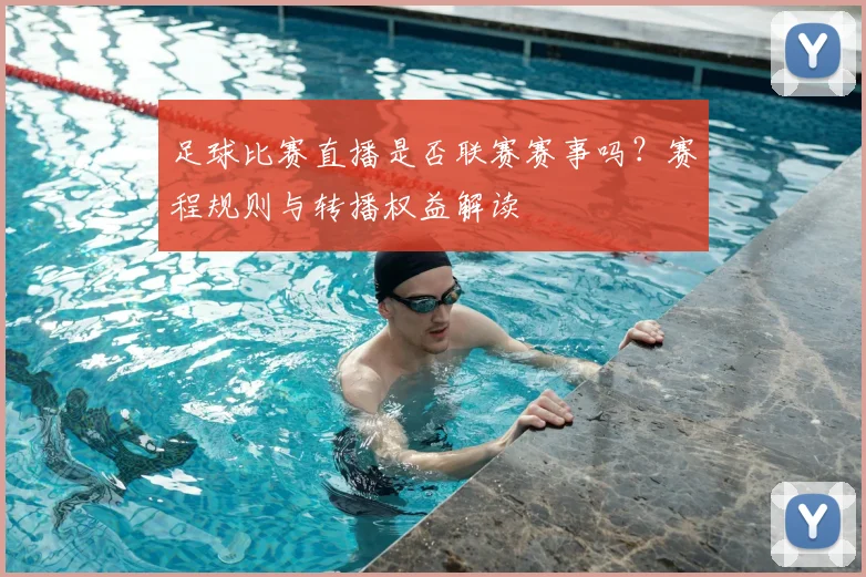 足球比赛直播是否联赛赛事吗？赛程规则与转播权益解读