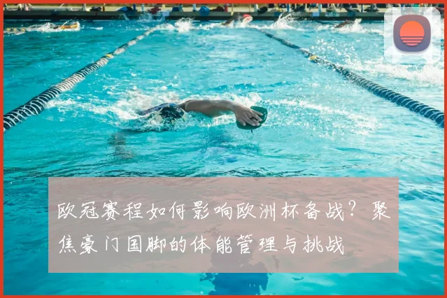 欧冠赛程如何影响欧洲杯备战？聚焦豪门国脚的体能管理与挑战