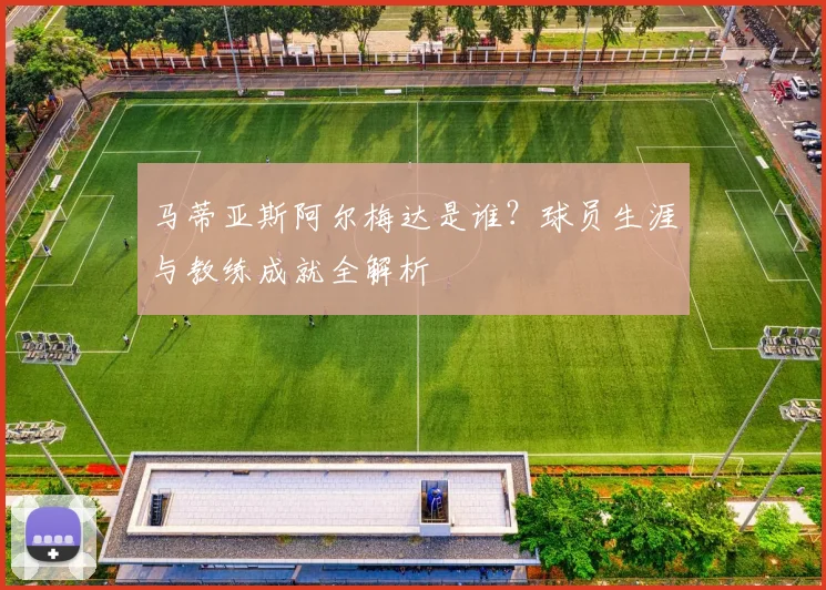 马蒂亚斯阿尔梅达是谁？球员生涯与教练成就全解析