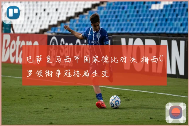 巴萨皇马西甲国家德比对决 梅西C罗领衔争冠格局生变