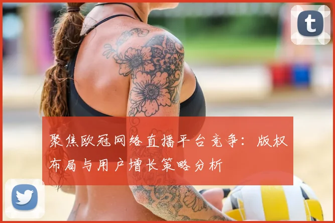 聚焦欧冠网络直播平台竞争：版权布局与用户增长策略分析