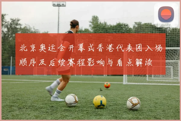 北京奥运会开幕式香港代表团入场顺序及后续赛程影响与看点解读
