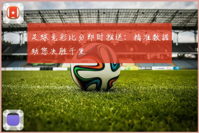 足球竞彩比分即时推送：精准数据助您决胜千里
